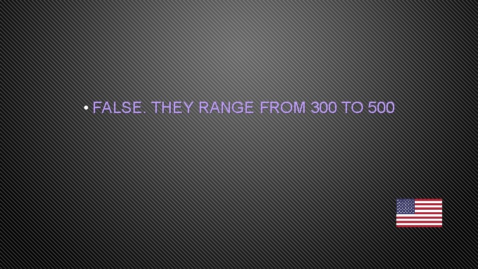  • FALSE. THEY RANGE FROM 300 TO 500 