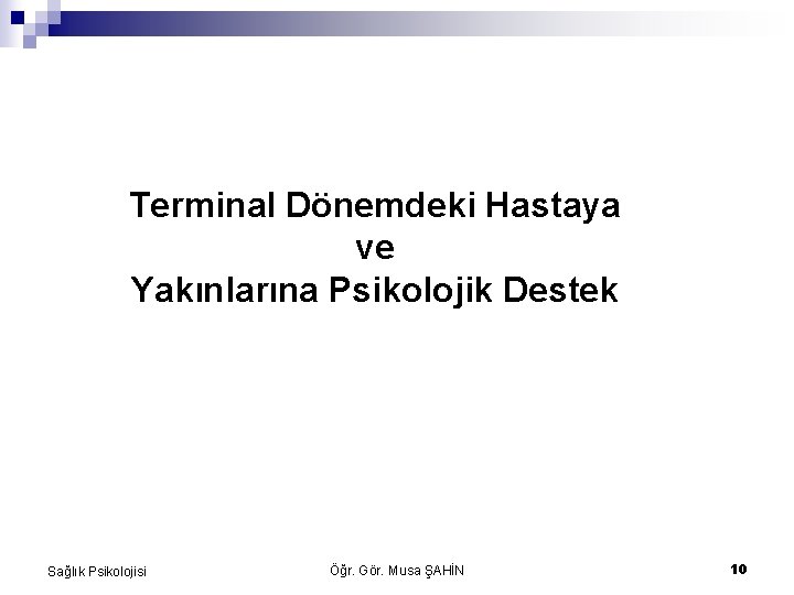 Terminal Dönemdeki Hastaya ve Yakınlarına Psikolojik Destek Sağlık Psikolojisi Öğr. Gör. Musa ŞAHİN 10