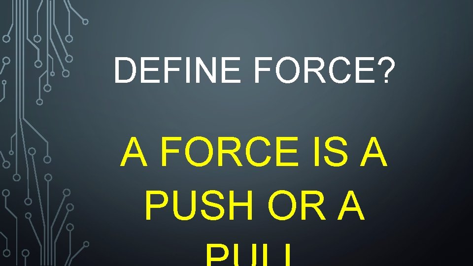 DEFINE FORCE? A FORCE IS A PUSH OR A 