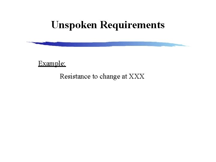 Unspoken Requirements Example: Resistance to change at XXX 