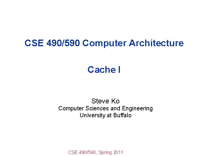 CSE 490/590 Computer Architecture Cache I Steve Ko Computer Sciences and Engineering University at