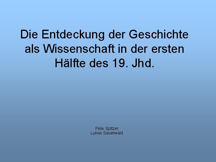 Die Entdeckung der Geschichte als Wissenschaft in der ersten Hälfte des 19. Jhd. Felix