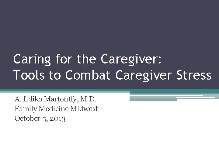 Caring for the Caregiver: Tools to Combat Caregiver Stress A. Ildiko Martonffy, M. D.