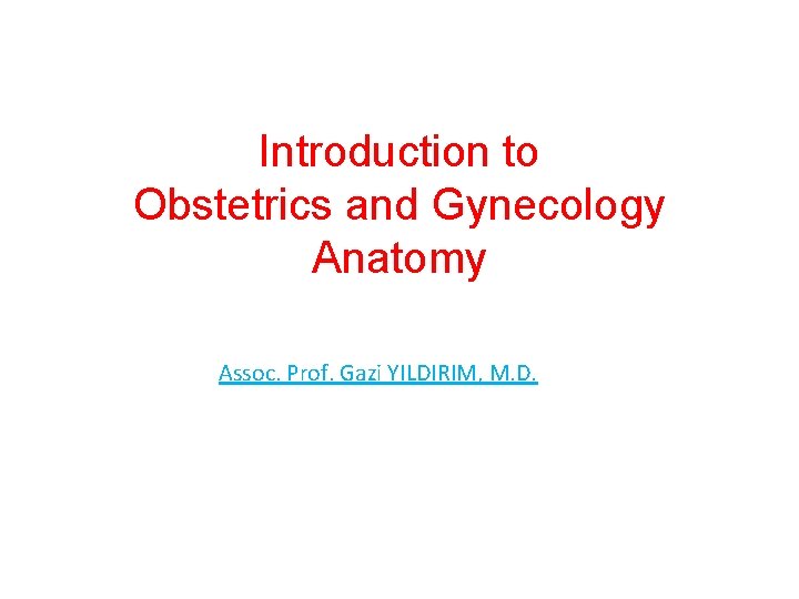 Introduction to Obstetrics and Gynecology Anatomy Assoc. Prof. Gazi YILDIRIM, M. D. 