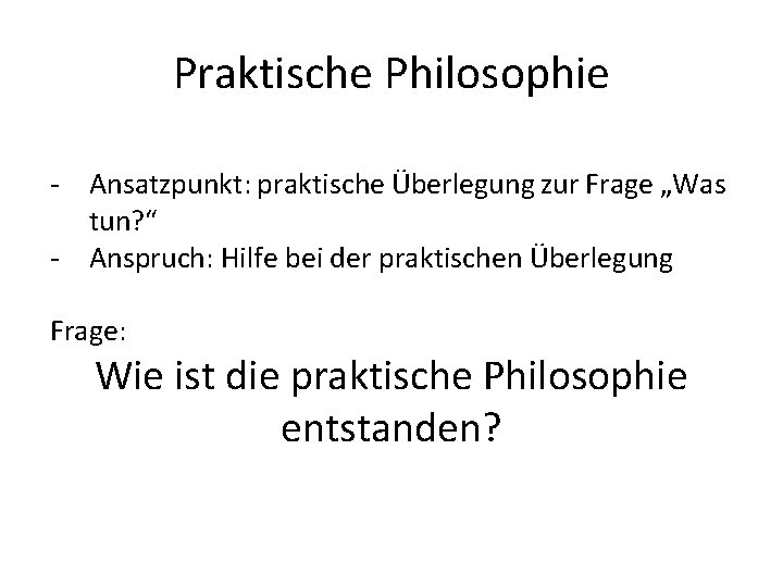 Praktische Philosophie - Ansatzpunkt: praktische Überlegung zur Frage „Was tun? “ - Anspruch: Hilfe