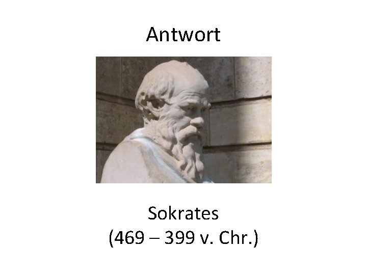 Antwort Sokrates (469 – 399 v. Chr. ) 