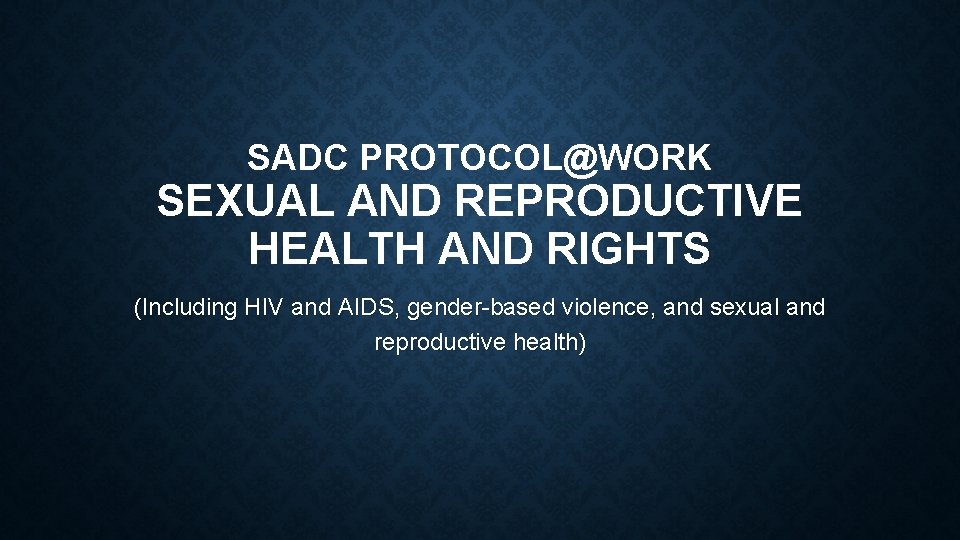 SADC PROTOCOL@WORK SEXUAL AND REPRODUCTIVE HEALTH AND RIGHTS (Including HIV and AIDS, gender-based violence,