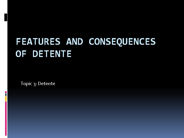 FEATURES AND CONSEQUENCES OF DETENTE Topic 3: Detente 