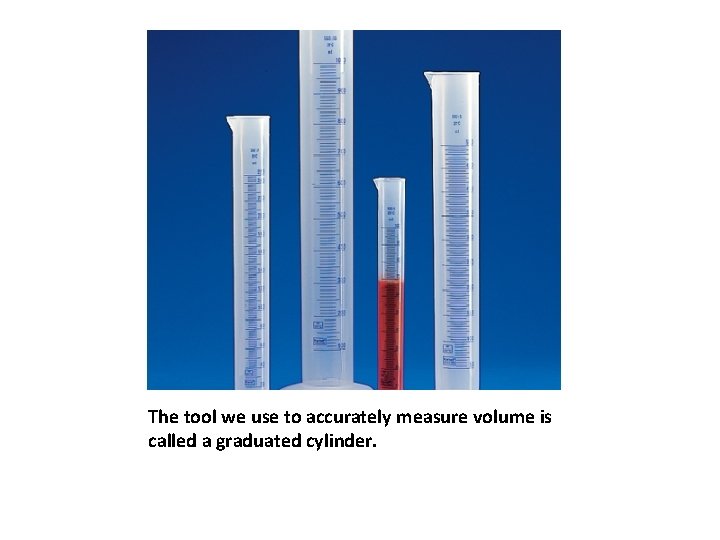 The tool we use to accurately measure volume is called a graduated cylinder. 