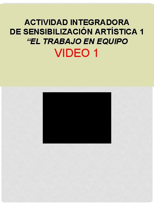 ACTIVIDAD INTEGRADORA DE SENSIBILIZACIÓN ARTÍSTICA 1 “EL TRABAJO EN EQUIPO VIDEO 1 