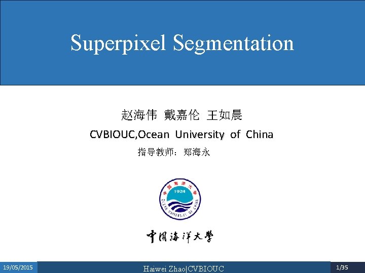 Superpixel Segmentation 赵海伟 戴嘉伦 王如晨 CVBIOUC, Ocean University of China 指导教师：郑海永 19/05/2015 Haiwei Zhao|CVBIOUC