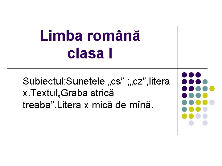 Limba română clasa I Subiectul: Sunetele „cs” ; „cz”, litera x. Textul„Graba strică treaba”.