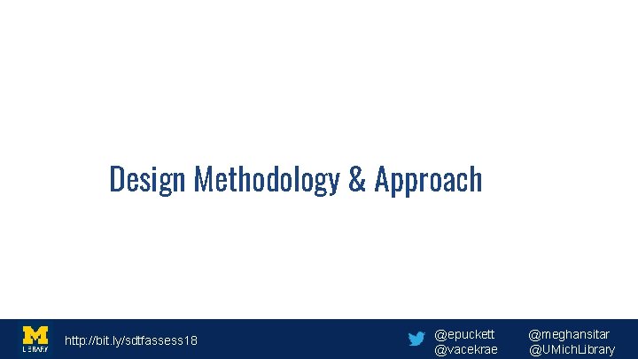 Design Methodology & Approach http: //bit. ly/sdtfassess 18 @epuckett @vacekrae @meghansitar @UMich. Library 
