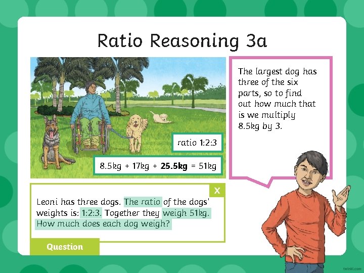 Ratio Reasoning 3 a The largest dog has three of the six parts, so