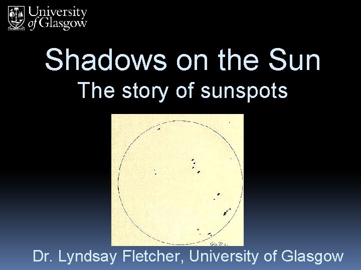 Shadows on the Sun The story of sunspots Dr. Lyndsay Fletcher, University of Glasgow