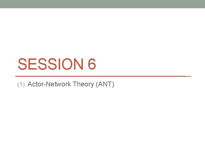 SESSION 6 (1) Actor-Network Theory (ANT) 