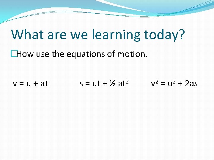 What are we learning today? �How use the equations of motion. v = u