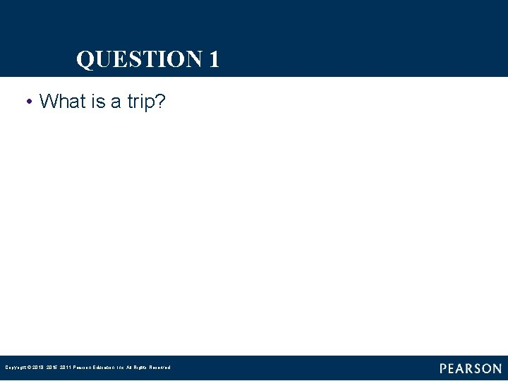 QUESTION 1 • What is a trip? Copyright © 2018, 2015, 2011 Pearson Education,