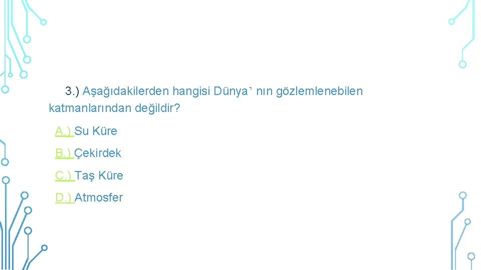 3. ) Aşağıdakilerden hangisi Dünya’ nın gözlemlenebilen katmanlarından değildir? A. ) Su Küre B.