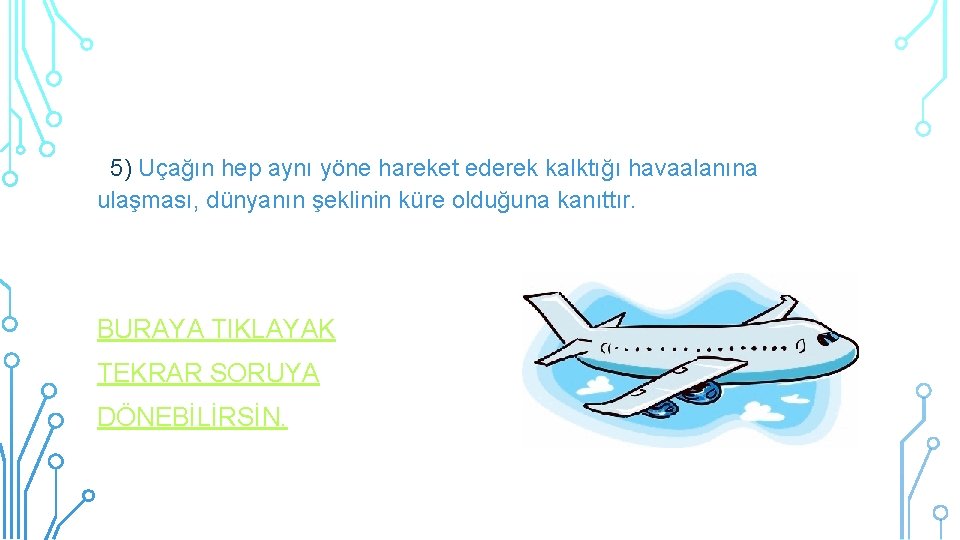 5) Uçağın hep aynı yöne hareket ederek kalktığı havaalanına ulaşması, dünyanın şeklinin küre olduğuna