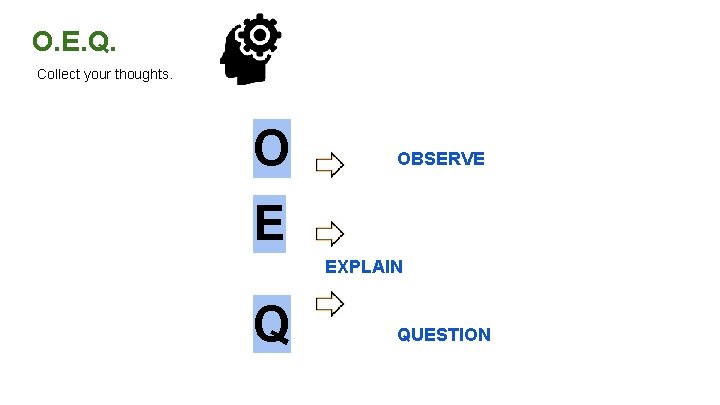 O. E. Q. Collect your thoughts. O OBSERVE E EXPLAIN Q QUESTION O. E. Q. Collect your thoughts. O OBSERVE E EXPLAIN Q QUESTION