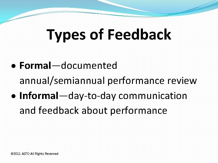 Types of Feedback Formal—documented annual/semiannual performance review Informal—day-to-day communication and feedback about performance ©