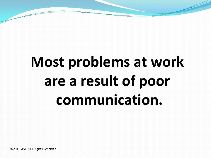 Most problems at work are a result of poor communication. © 2011 ASTD All