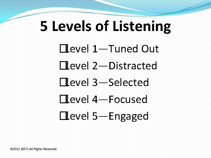 5 Levels of Listening �Level 1—Tuned Out �Level 2—Distracted �Level 3—Selected �Level 4—Focused �Level