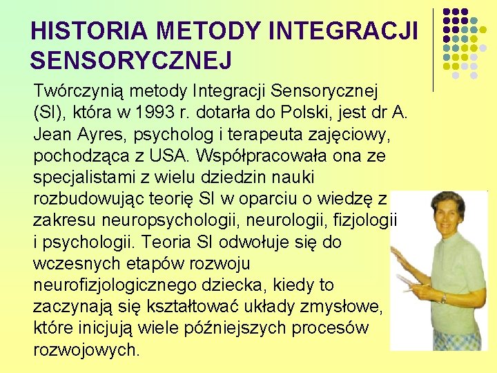 HISTORIA METODY INTEGRACJI SENSORYCZNEJ Twórczynią metody Integracji Sensorycznej (SI), która w 1993 r. dotarła