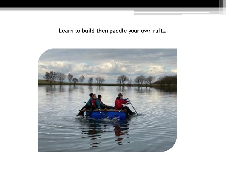 Learn to build then paddle your own raft… 