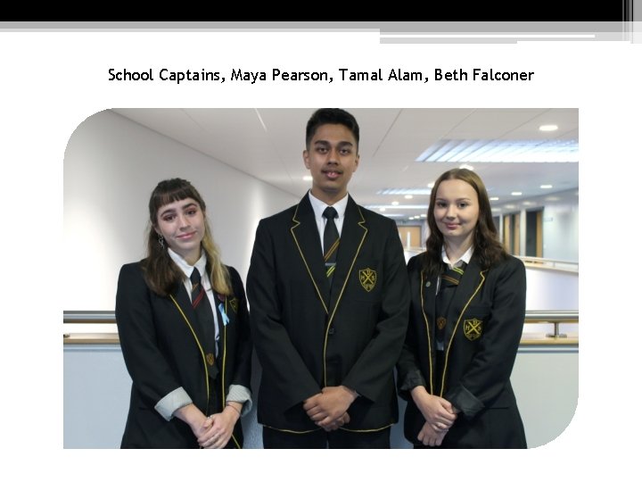 School Captains, Maya Pearson, Tamal Alam, Beth Falconer 