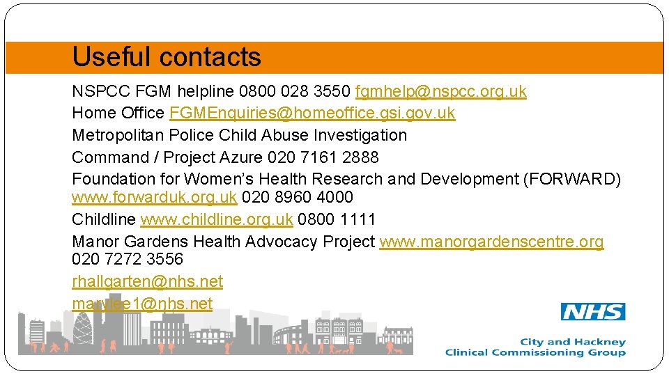 Useful contacts NSPCC FGM helpline 0800 028 3550 fgmhelp@nspcc. org. uk Home Office FGMEnquiries@homeoffice.