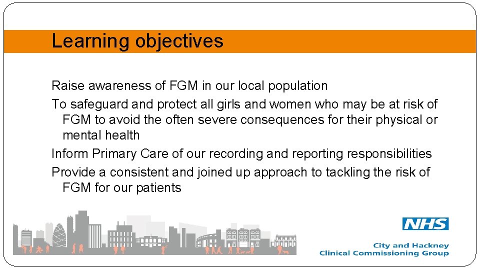 Learning objectives Raise awareness of FGM in our local population To safeguard and protect