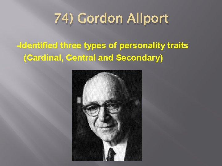 74) Gordon Allport -Identified three types of personality traits (Cardinal, Central and Secondary) 
