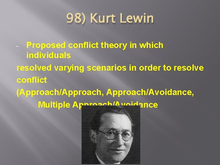 98) Kurt Lewin Proposed conflict theory in which individuals resolved varying scenarios in order