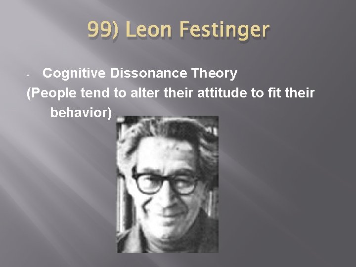99) Leon Festinger Cognitive Dissonance Theory (People tend to alter their attitude to fit