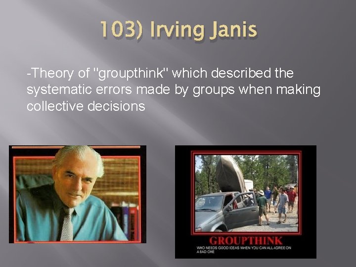 103) Irving Janis -Theory of "groupthink" which described the systematic errors made by groups