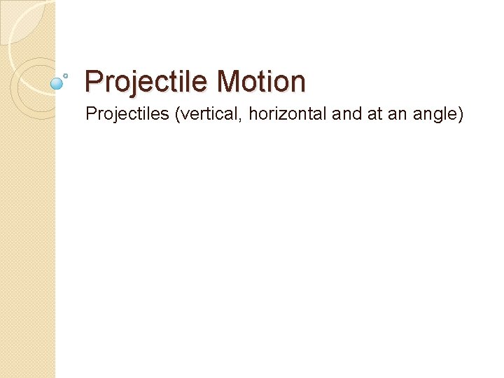 Projectile Motion Projectiles (vertical, horizontal and at an angle) 