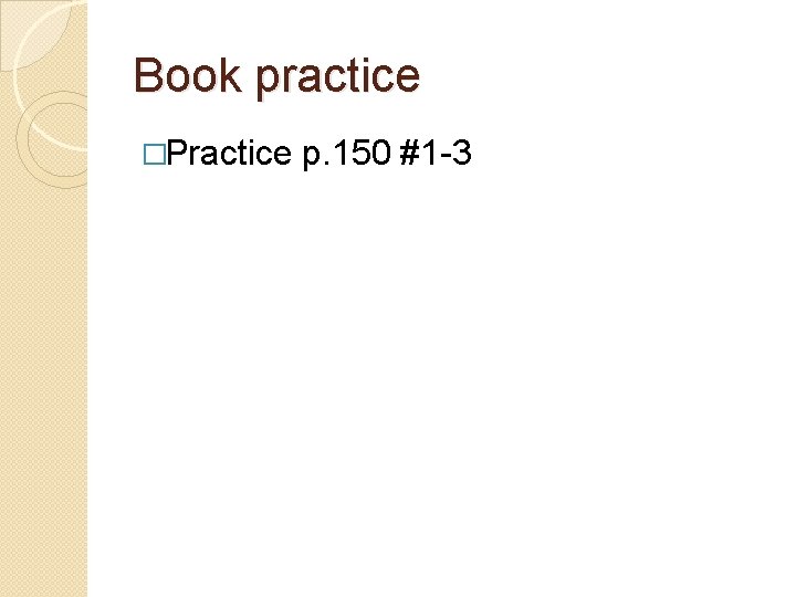 Book practice �Practice p. 150 #1 -3 