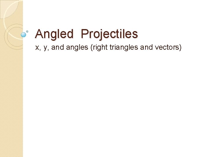 Angled Projectiles x, y, and angles (right triangles and vectors) 