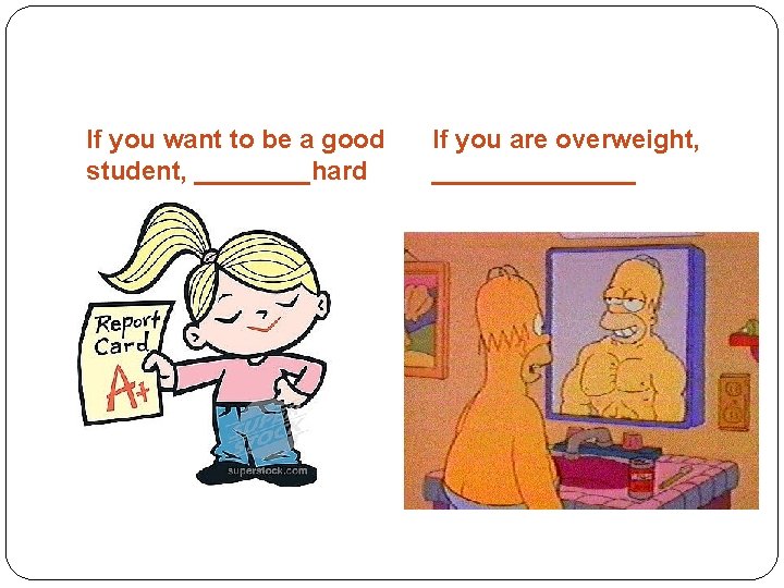If you want to be a good student, ____hard If you are overweight, _______