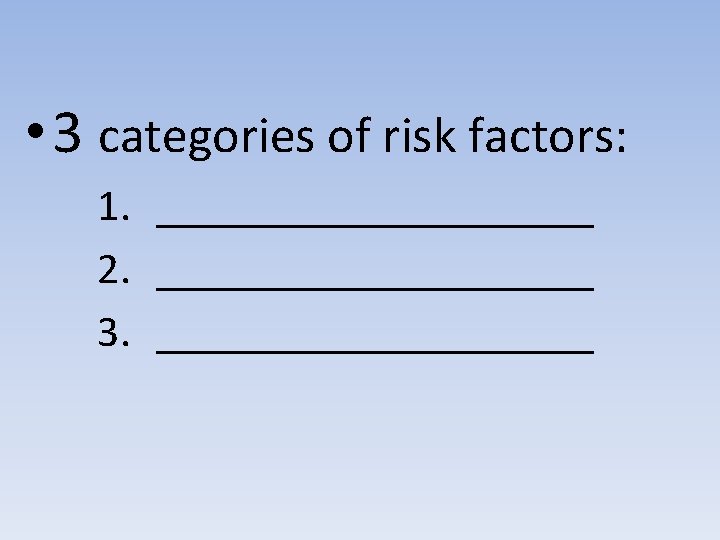  • 3 categories of risk factors: 1. __________ 2. __________ 3. __________ 