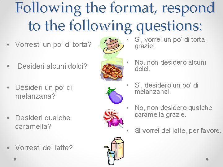 Following the format, respond to the following questions: • Vorresti un po’ di torta?