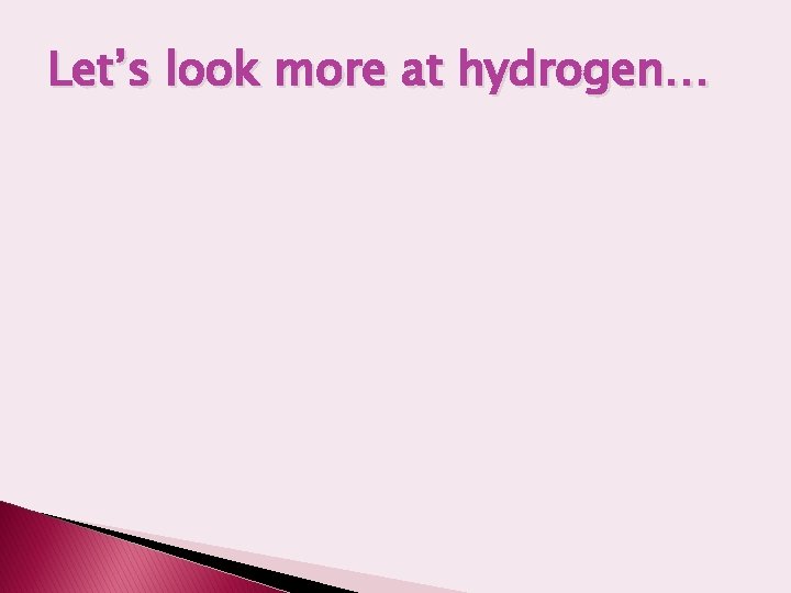 Let’s look more at hydrogen… 