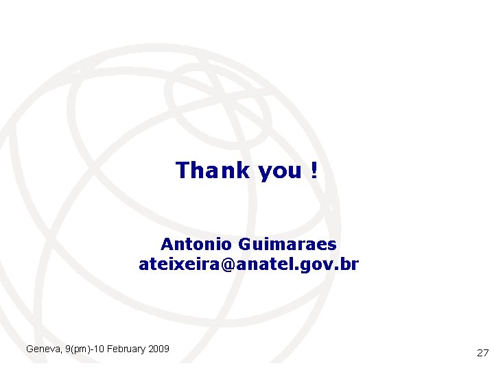 Thank you ! Antonio Guimaraes ateixeira@anatel. gov. br Geneva, 9(pm)-10 February 2009 International Telecommunication