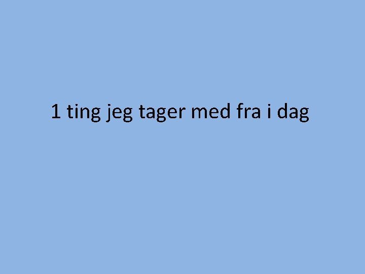 1 ting jeg tager med fra i dag 