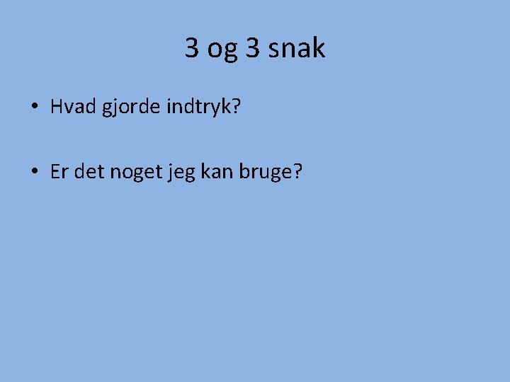 3 og 3 snak • Hvad gjorde indtryk? • Er det noget jeg kan