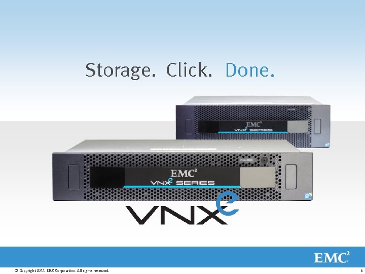 Storage. Click. Done. © Copyright 2011 EMC Corporation. All rights reserved. 6 