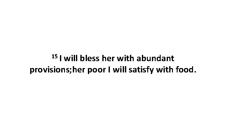 15 I will bless her with abundant provisions; her poor I will satisfy with