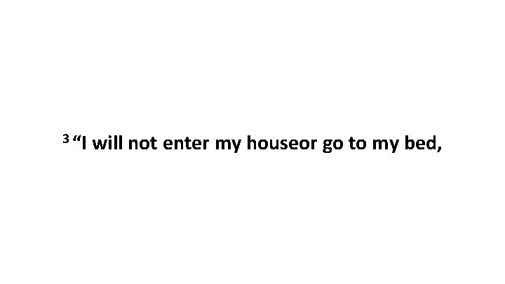 3 “I will not enter my houseor go to my bed, 